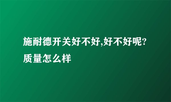 施耐德开关好不好,好不好呢?质量怎么样