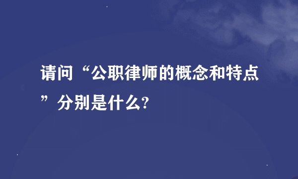 请问“公职律师的概念和特点”分别是什么?