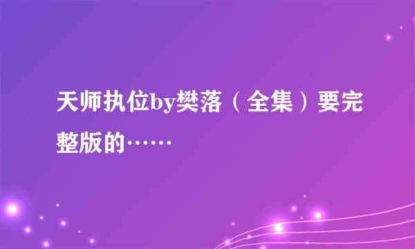 天师执位by樊落（全集）要完整版的……