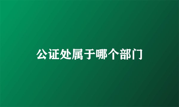 公证处属于哪个部门