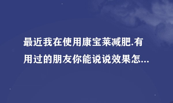最近我在使用康宝莱减肥.有用过的朋友你能说说效果怎么样吗？