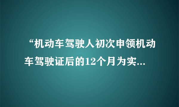 “机动车驾驶人初次申领机动车驾驶证后的12个月为实习期”是什么意思？