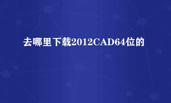 去哪里下载2012CAD64位的
