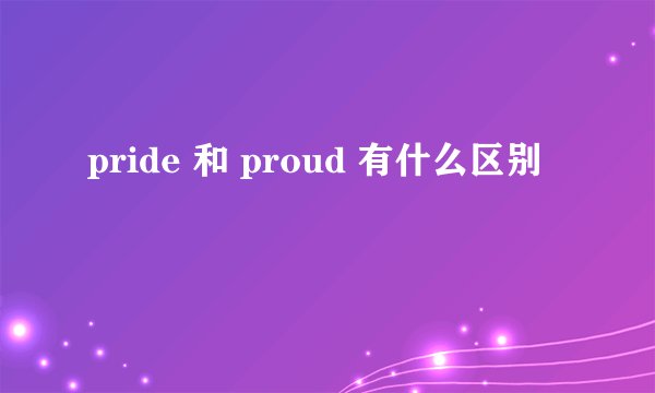 pride 和 proud 有什么区别