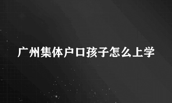 广州集体户口孩子怎么上学