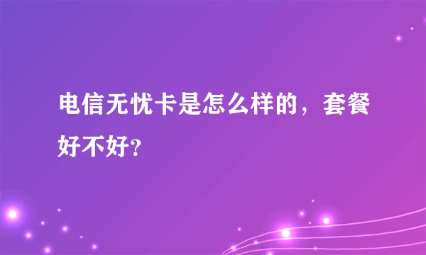 电信无忧卡是怎么样的，套餐好不好？