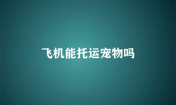 飞机能托运宠物吗