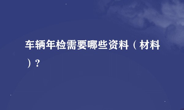 车辆年检需要哪些资料（材料）?