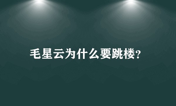 毛星云为什么要跳楼？
