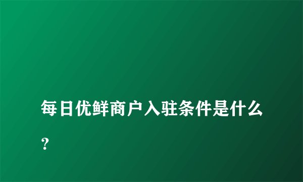 
每日优鲜商户入驻条件是什么？

