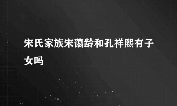 宋氏家族宋蔼龄和孔祥熙有子女吗