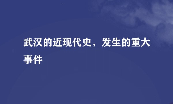 武汉的近现代史，发生的重大事件