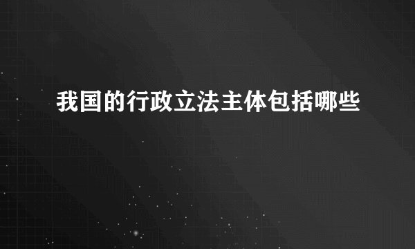我国的行政立法主体包括哪些