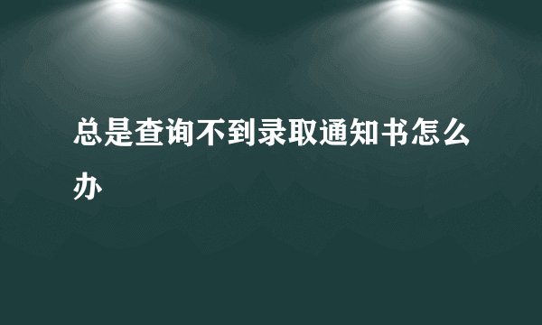 总是查询不到录取通知书怎么办