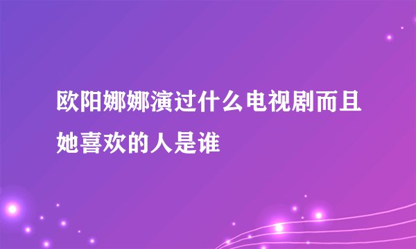欧阳娜娜演过什么电视剧而且她喜欢的人是谁