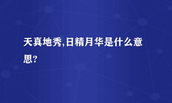 天真地秀,日精月华是什么意思?