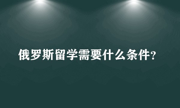 俄罗斯留学需要什么条件？