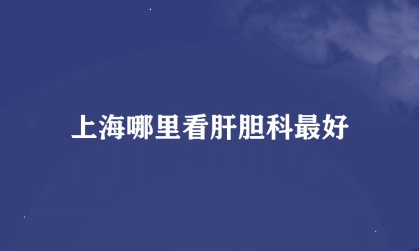 上海哪里看肝胆科最好