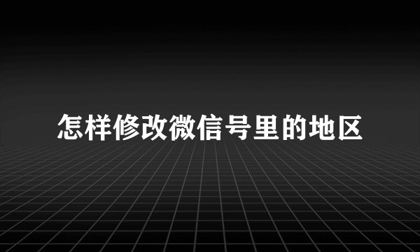 怎样修改微信号里的地区