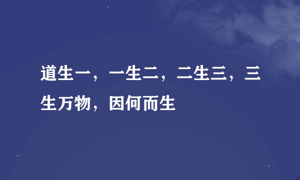 道生一，一生二，二生三，三生万物，因何而生