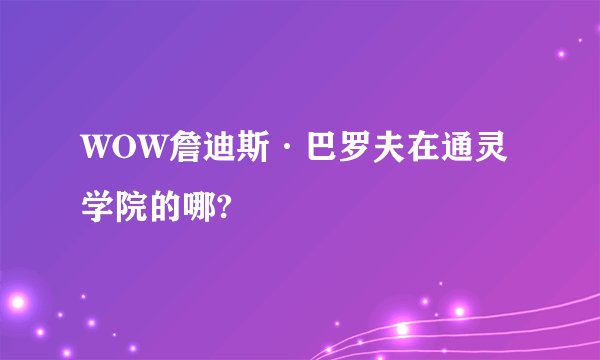 WOW詹迪斯·巴罗夫在通灵学院的哪?