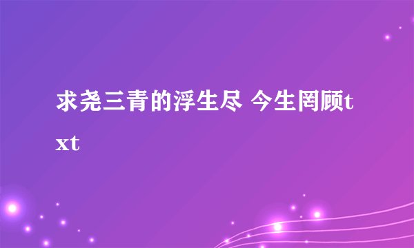 求尧三青的浮生尽 今生罔顾txt