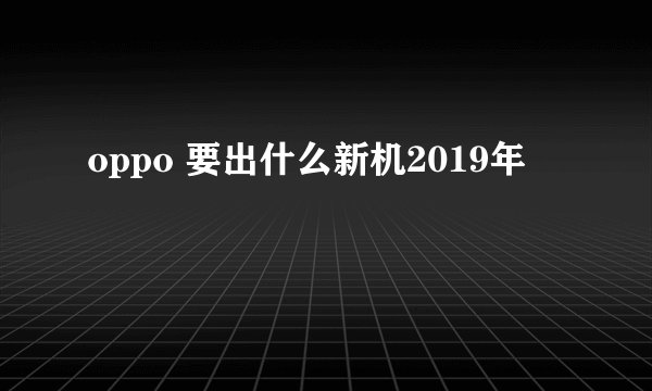 oppo 要出什么新机2019年