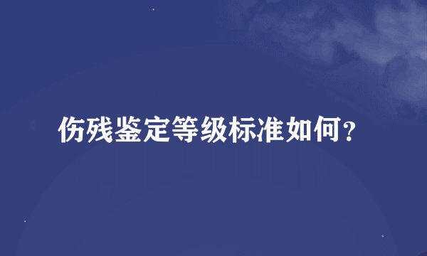 伤残鉴定等级标准如何？