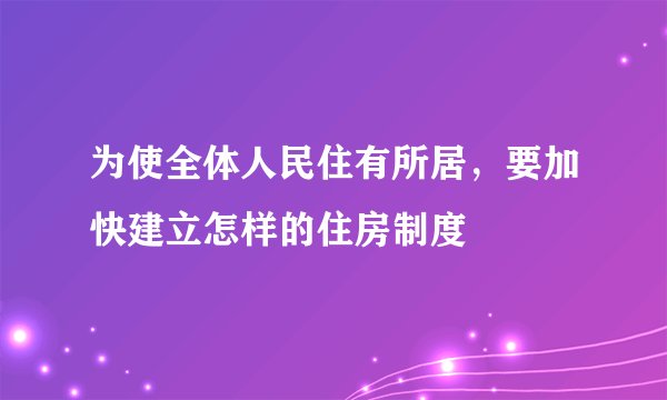 为使全体人民住有所居,要加快建立怎样的住房制度