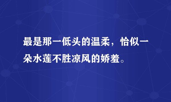 最是那一低头的温柔，恰似一朵水莲不胜凉风的娇羞。