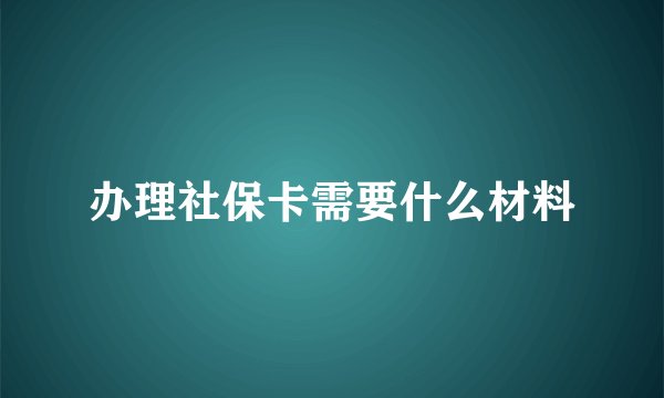 办理社保卡需要什么材料