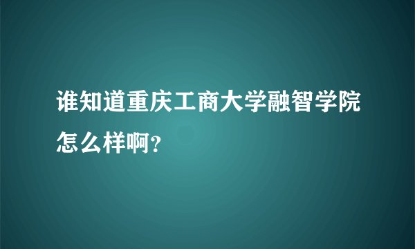 谁知道重庆工商大学融智学院怎么样啊？