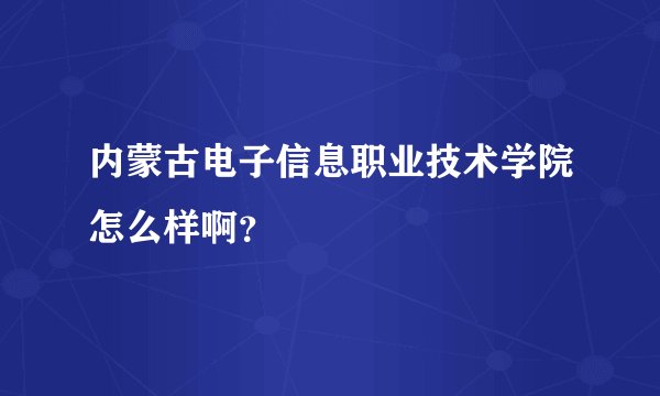 内蒙古电子信息职业技术学院怎么样啊？