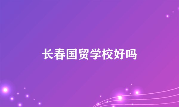 长春国贸学校好吗