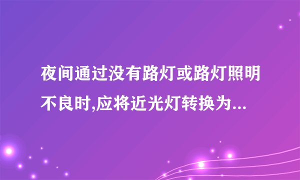 夜间通过没有路灯或路灯照明不良时,应将近光灯转换为远光灯,但同向行驶的后车不能使用远光灯