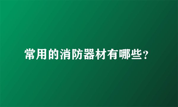 常用的消防器材有哪些？