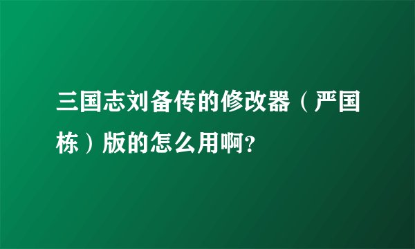 三国志刘备传的修改器(严国栋)版的怎么用啊?