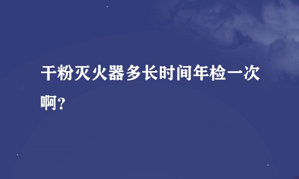 干粉灭火器多长时间年检一次啊？