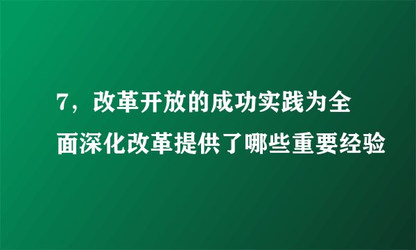 7，改革开放的成功实践为全面深化改革提供了哪些重要经验