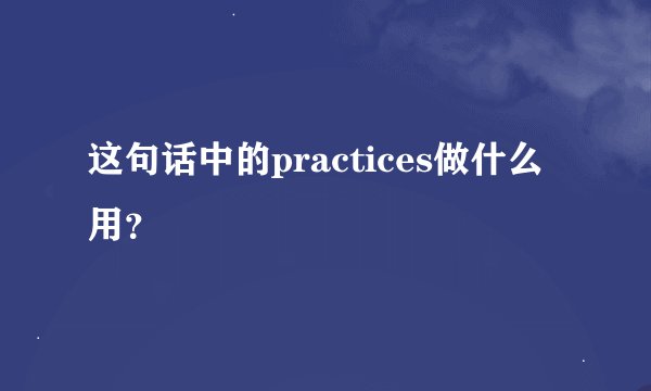 这句话中的practices做什么用？
