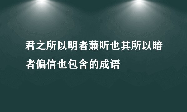 君之所以明者蒹听也其所以暗者偏信也包含的成语
