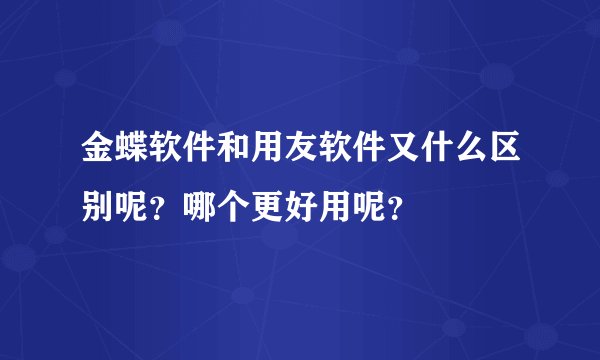 金蝶软件和用友软件又什么区别呢？哪个更好用呢？