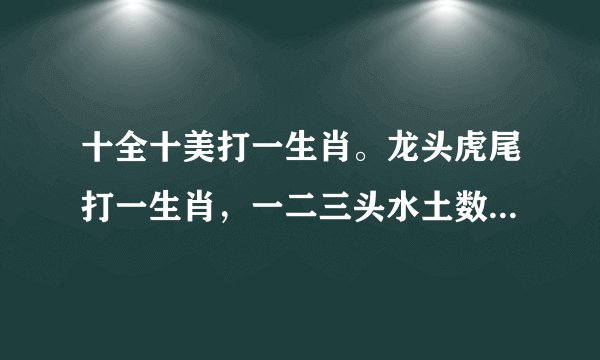 十全十美打一生肖。龙头虎尾打一生肖，一二三头水土数打一生肖