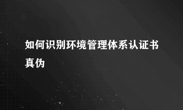 如何识别环境管理体系认证书真伪