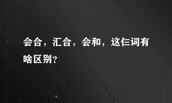 会合，汇合，会和，这仨词有啥区别？