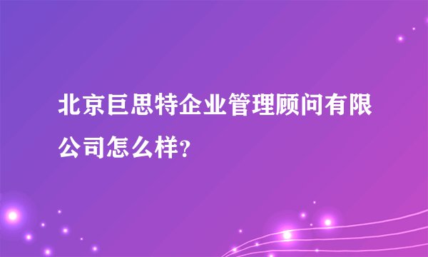 北京巨思特企业管理顾问有限公司怎么样？