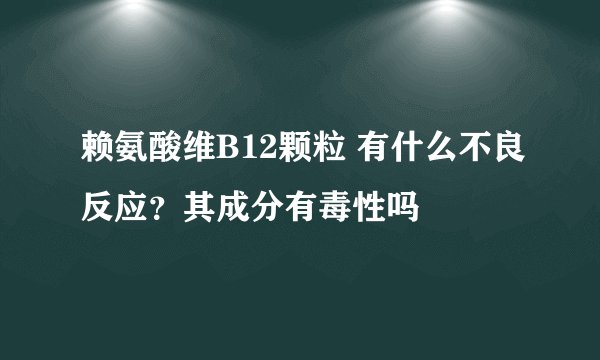赖氨酸维B12颗粒 有什么不良反应?其成分有毒性吗