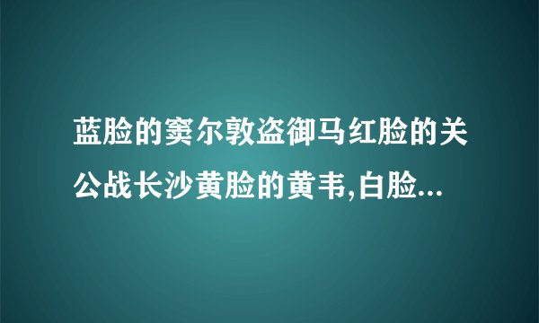 蓝脸的窦尔敦盗御马红脸的关公战长沙黄脸的黄韦,白脸的曹操黑脸的张飞叫喳喳分别指谁