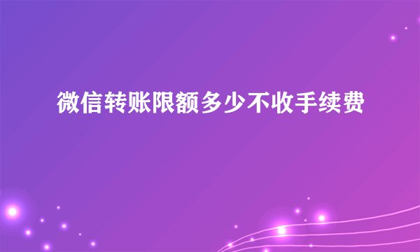 微信转账限额多少不收手续费