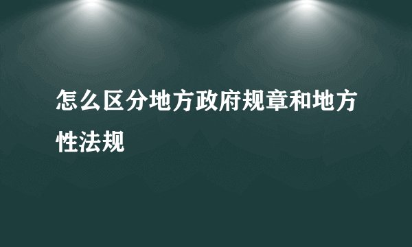 怎么区分地方政府规章和地方性法规